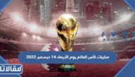 مواعيد مباريات كأس العالم يوم الأربعاء 14 ديسمبر 2022
