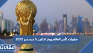 مواعيد مباريات كأس العالم يوم الاثنين 5 ديسمبر 2022
