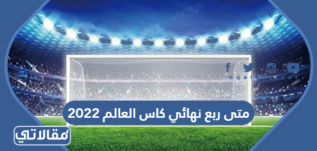 متى ربع نهائي كاس العالم 2022