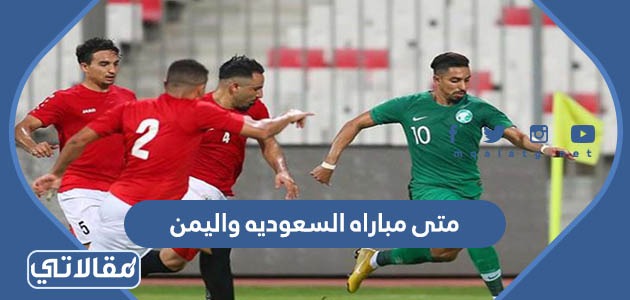 متى مباراه السعوديه واليمن