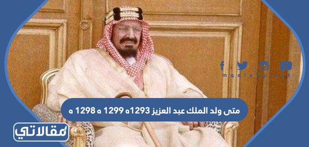 متى ولد الملك عبد العزيز 1293ه 1299 ه 1298 ه