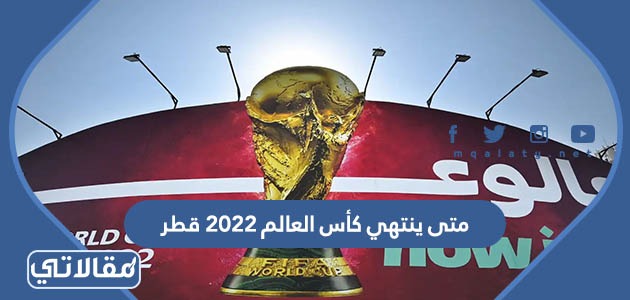 متى ينتهي كأس العالم 2022 قطر
