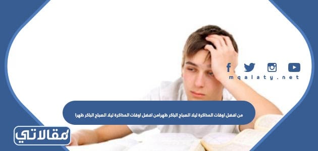 من افضل اوقات المذاكرة ليلا الصباح الباكر ظهرا