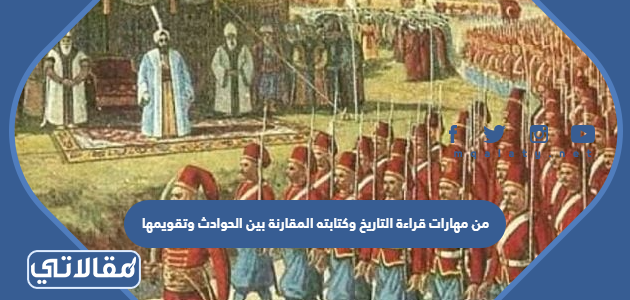من مهارات قراءة التاريخ وكتابته المقارنة بين الحوادث وتقويمها