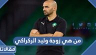 من هي زوجة وليد الركراكي ويكيبيديا