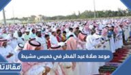 موعد صلاة عيد الفطر في خميس مشيط 2026 توقيت صلاة العيد في خميس مشيط 1447