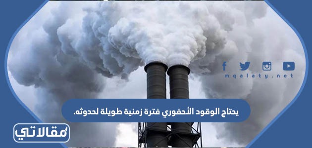 يحتاج الوقود الأحفوري فترة زمنية طويلة لحدوثه.
