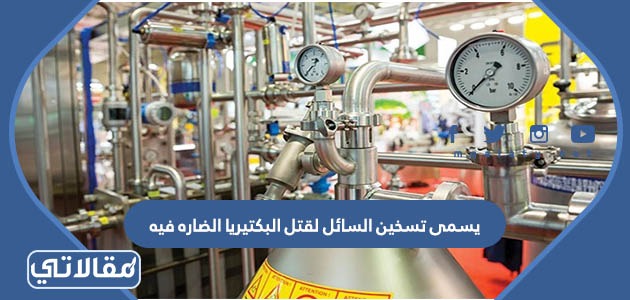 يسمى تسخين السائل لقتل البكتيريا الضاره فيه