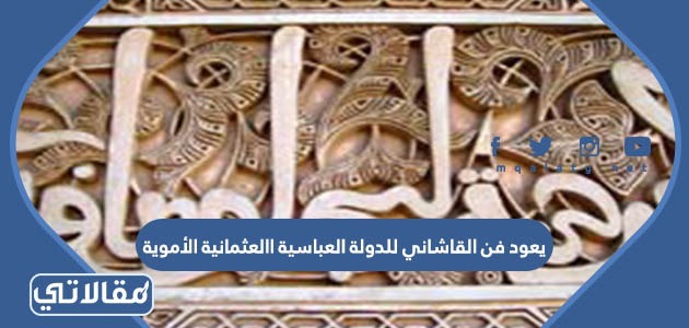 يعود فن القاشاني للدولة العباسية االعثمانية الأموية