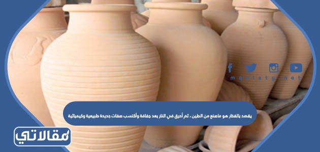 يقصد بالفخار هو ماصنع من الطين ، ثم اُحرق في النار بعد جفافة وأكتسب صفات جديدة طبيعية وكيميائية