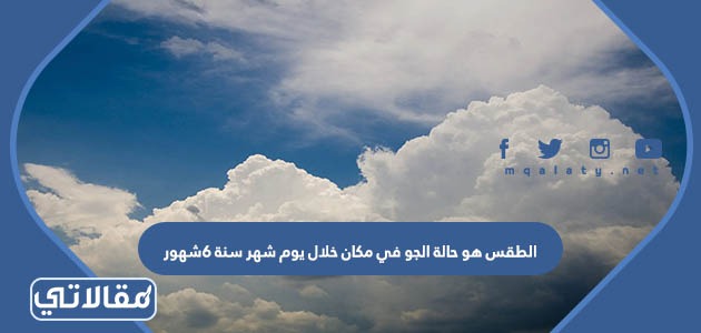 الطقس هو حالة الجو في مكان خلال يوم شهر سنة 6شهور