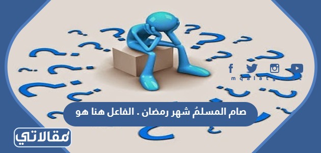 صام المسلمُ شهر رمضان . الفاعل هنا هو##