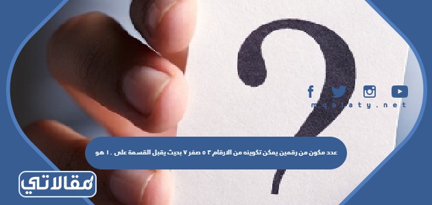 عدد مكون من رقمين يمكن تكوينه من الارقام ٣ ٥ صفر ٧ بحيث يقبل القسمة على ١٠ هو