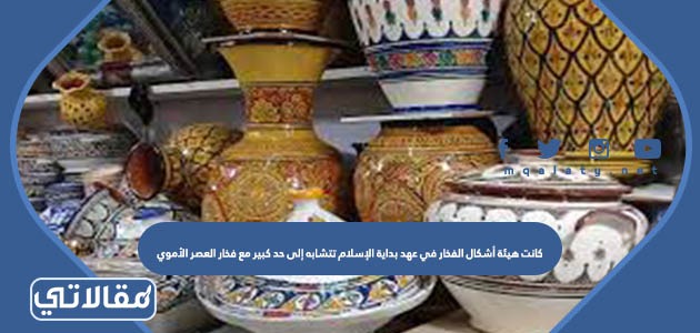 كانت هيئة أشكال الفخار في عهد بداية الإسلام تتشابه إلى حد كبير مع فخار العصر الأموي