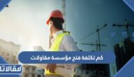 كم تكلفة فتح مؤسسة مقاولات في السعودية