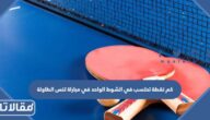 كم نقطة تحتسب في الشوط الواحد في مباراة تنس الطاولة