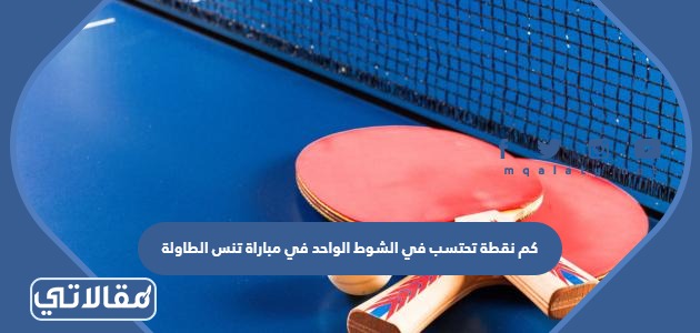 كم نقطة تحتسب في الشوط الواحد في مباراة تنس الطاولة