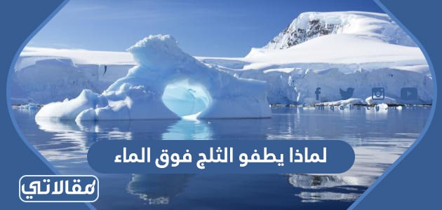 لماذا يطفو الثلج فوق الماء