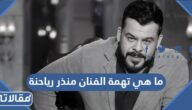 ما هي تهمة الفنان منذر رياحنة