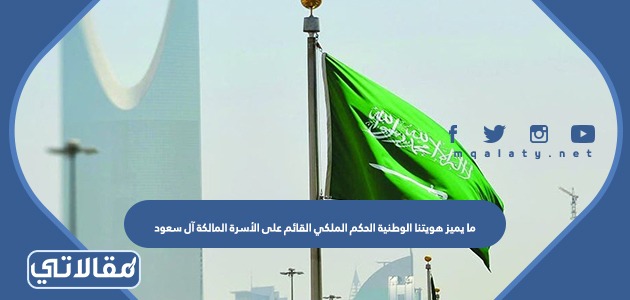 ما يميز هويتنا الوطنية الحكم الملكي القائم على الأسرة المالكة آل سعود