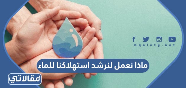 ماذا نعمل لنرشد استهلاكنا للماء