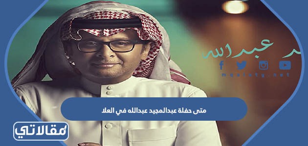 متى حفلة عبدالمجيد عبدالله في العلا