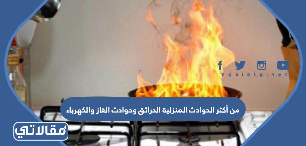 من أكثر الحوادث المنزلية الحرائق وحوادث الغاز والكهرباء