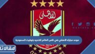 موعد مباراه الاهلي في كاس العالم للانديه بتوقيت السعودية