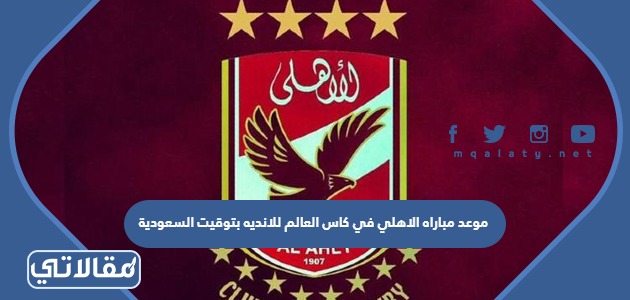موعد مباراه الاهلي في كاس العالم للانديه بتوقيت السعودية