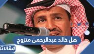 هل خالد عبدالرحمن متزوج ومن هي زوجته