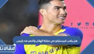 هل يلعب كريستيانو في مباراة الهلال والنصر ضد باريس