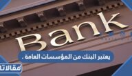 يعتبر البنك من المؤسسات العامة .
