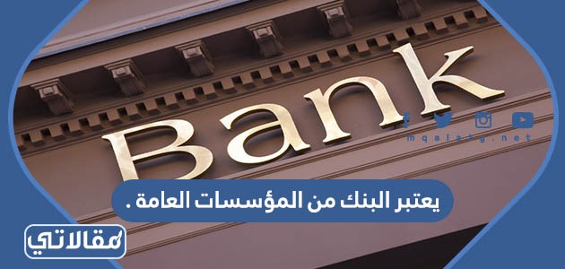 يعتبر البنك من المؤسسات العامة .