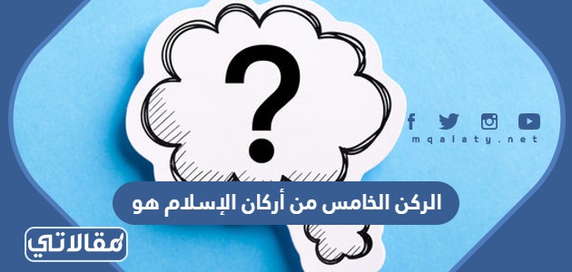 الركن الخامس من أركان الإسلام هو