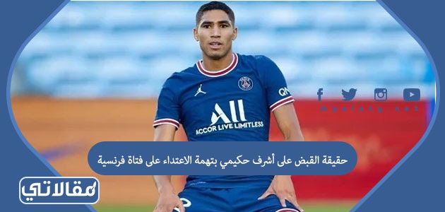 حقيقة القبض على أشرف حكيمي بتهمة الاعتداء على فتاة فرنسية