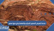 عندما تتعرض الصخور للحراره والضغط ينتج عنها صخور