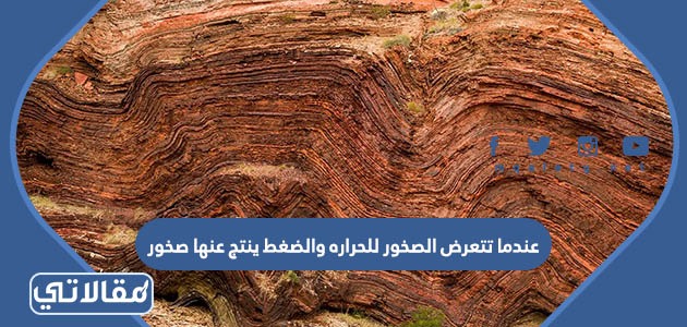 عندما تتعرض الصخور للحراره والضغط ينتج عنها صخور