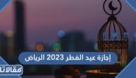 موعد إجازة عيد الفطر 2023 الرياض