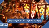 متى موعد إجازة عيد الفطر 2023 للقطاع الحكومي