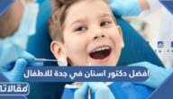 افضل دكتور اسنان في جدة للاطفال عن تجربة