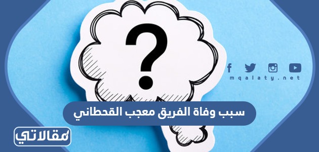 سبب وفاة الفريق معجب القحطاني