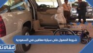 شروط الحصول على سيارة معاقين في السعودية 2026 والأوراق المطلوبة