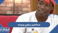 معلومات عن عبدالعزيز برناوي وزوجته واولاده