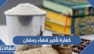 ما هي كفارة تأخير قضاء رمضان بعذر أو بدون عذر