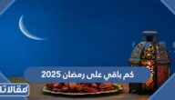 كم باقي على رمضان 2025 العد التنازلي