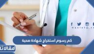 كم رسوم استخراج شهادة صحية للسعوديين 2026