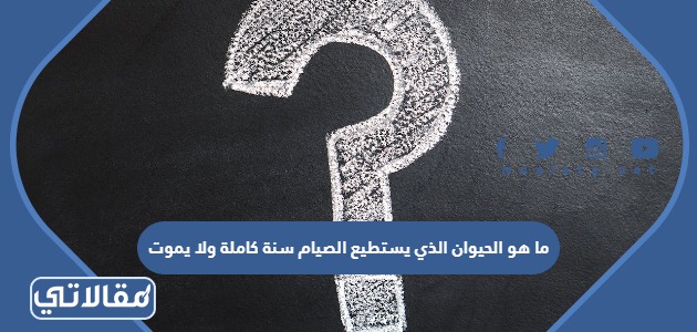 ما هو الحيوان الذي يستطيع الصيام سنة كاملة ولا يموت