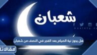 هل يجوز نية الصيام بعد الفجر في النصف من شعبان 