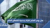 هل يوم العلم اجازة رسمية للقطاع الخاص في السعودية