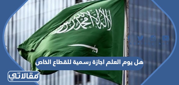هل يوم العلم اجازة رسمية للقطاع الخاص
